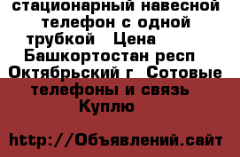 стационарный навесной телефон с одной трубкой › Цена ­ 300 - Башкортостан респ., Октябрьский г. Сотовые телефоны и связь » Куплю   
